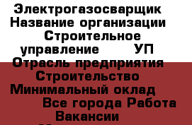 Электрогазосварщик › Название организации ­ Строительное управление №316, УП › Отрасль предприятия ­ Строительство › Минимальный оклад ­ 50 000 - Все города Работа » Вакансии   . Мордовия респ.